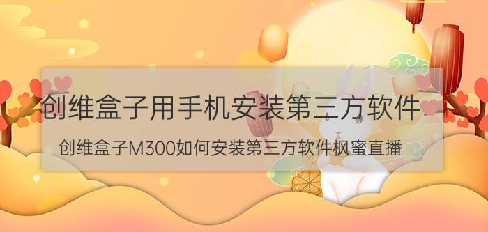 创维盒子用手机安装第三方软件 创维盒子M300如何安装第三方软件枫蜜直播？